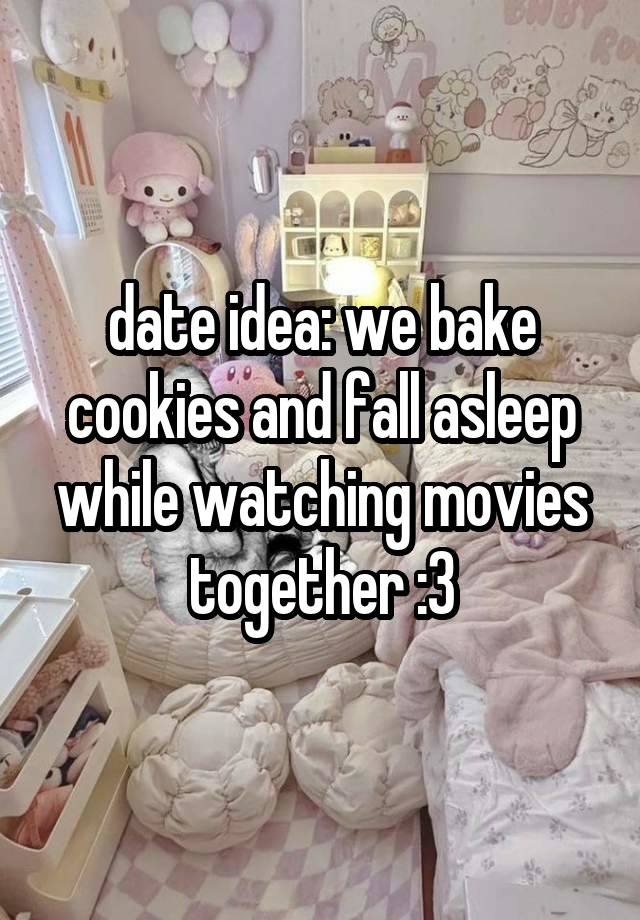 date idea: we bake cookies and fall asleep while watching movies together :3