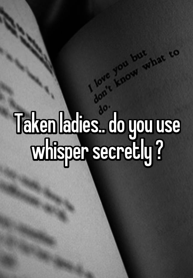 Taken ladies.. do you use whisper secretly ?