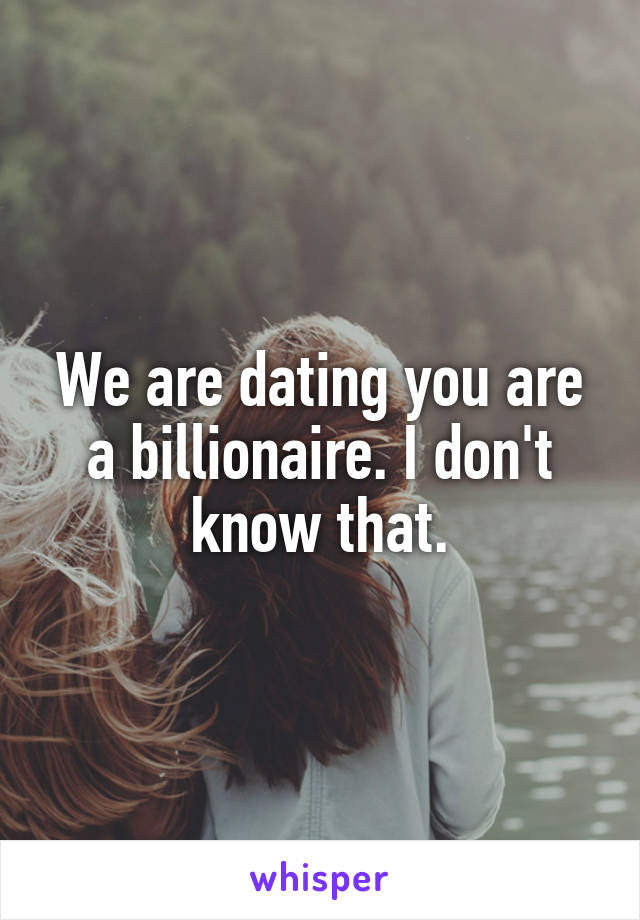 We are dating you are a billionaire. I don't know that.