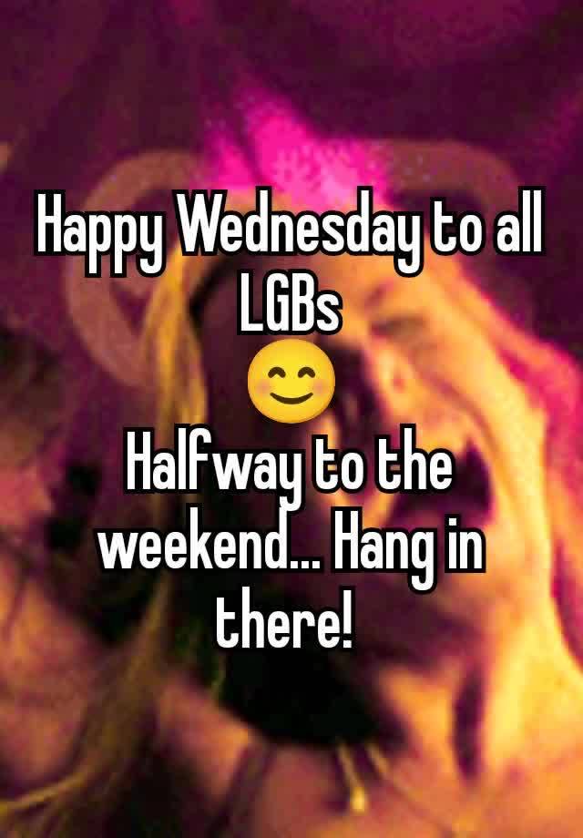 Happy Wednesday to all LGBs
😊
Halfway to the weekend... Hang in there! 