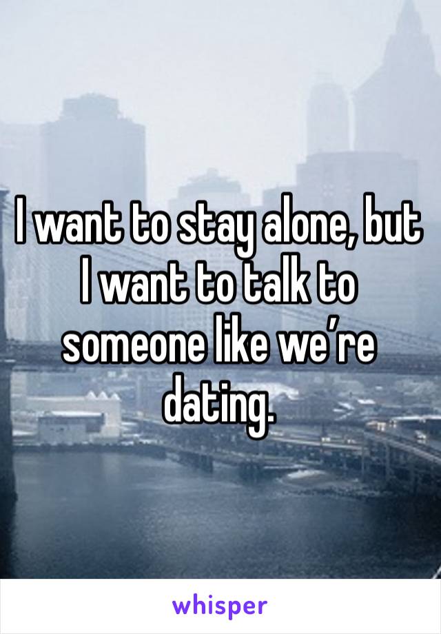 I want to stay alone, but I want to talk to someone like we’re dating.