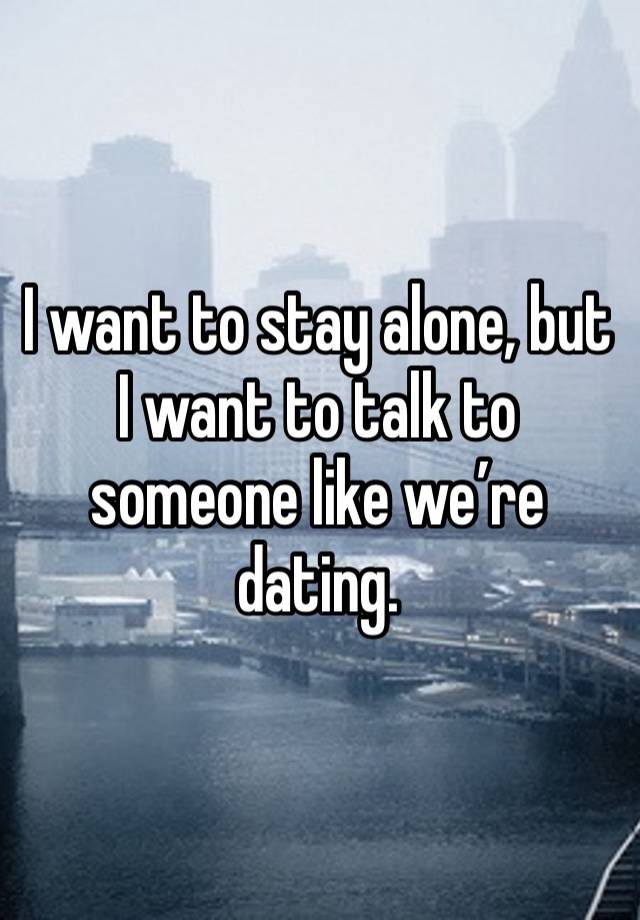 I want to stay alone, but I want to talk to someone like we’re dating.