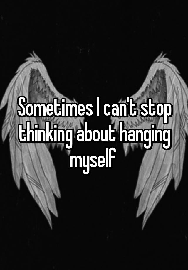 Sometimes I can't stop thinking about hanging myself 