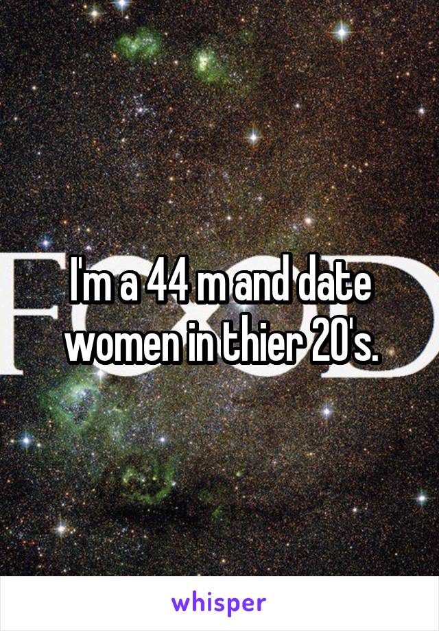 I'm a 44 m and date women in thier 20's.