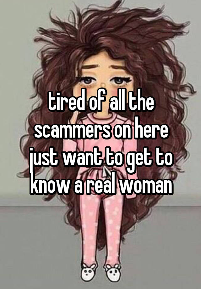 tired of all the scammers on here
just want to get to know a real woman