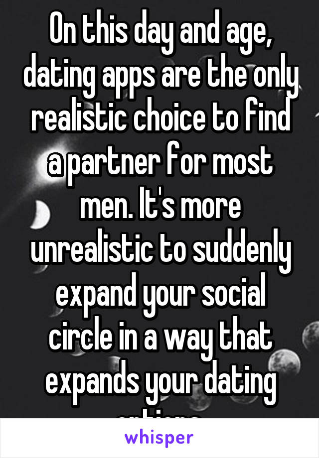 On this day and age, dating apps are the only realistic choice to find a partner for most men. It's more unrealistic to suddenly expand your social circle in a way that expands your dating options.