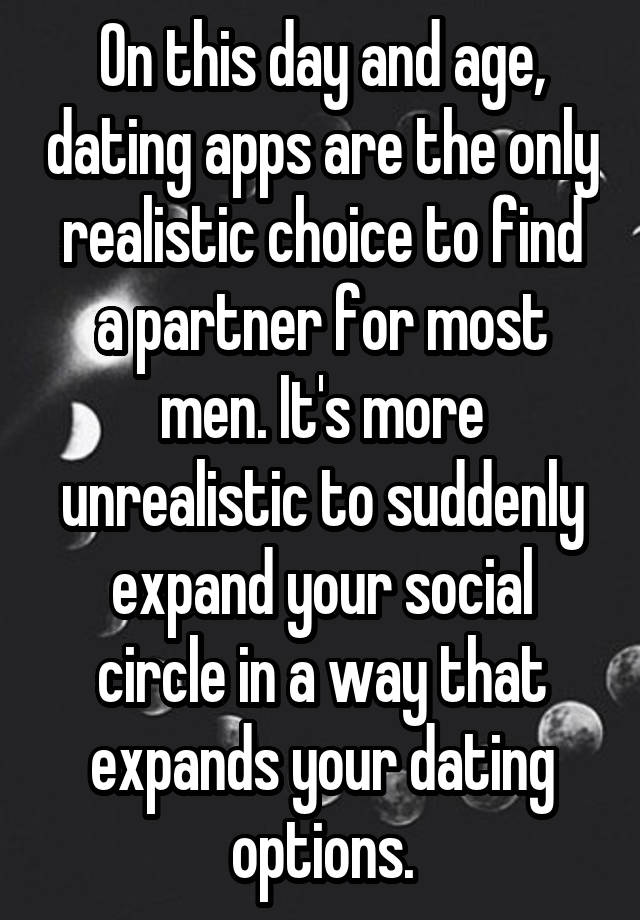 On this day and age, dating apps are the only realistic choice to find a partner for most men. It's more unrealistic to suddenly expand your social circle in a way that expands your dating options.