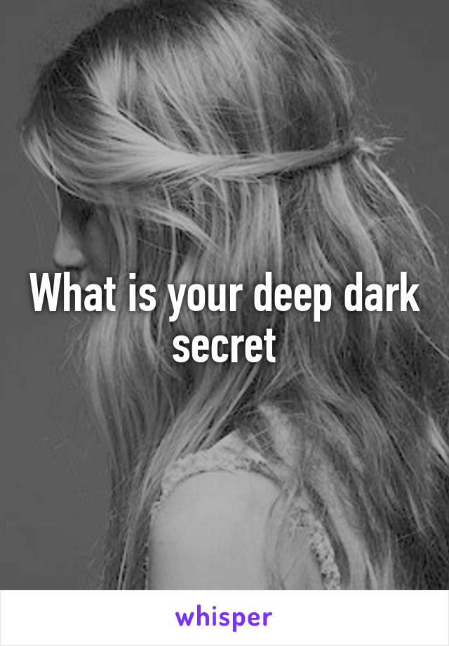 What is your deep dark secret