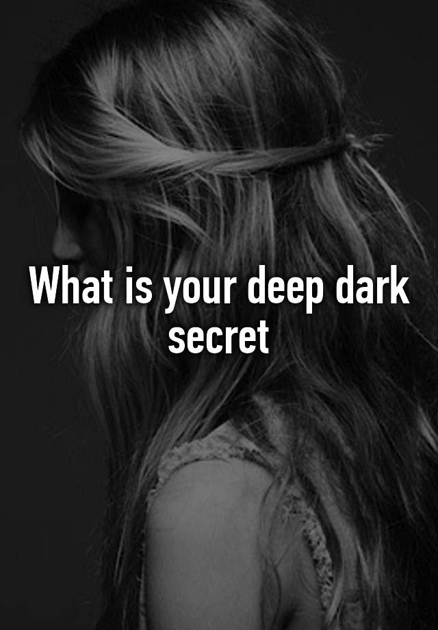 What is your deep dark secret