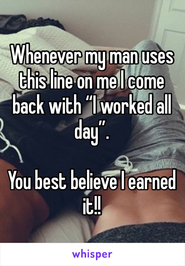 Whenever my man uses this line on me I come back with “I worked all day”.

You best believe I earned it!!