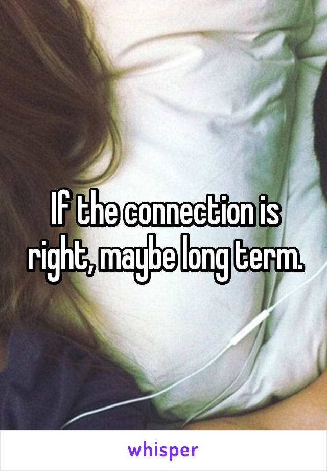 If the connection is right, maybe long term.