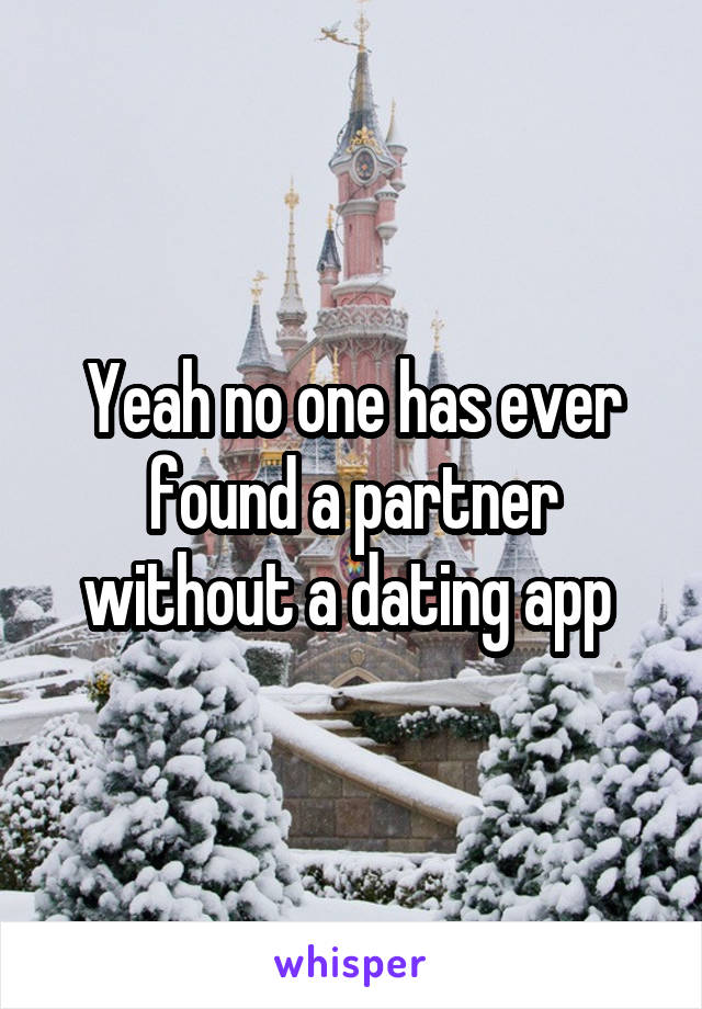 Yeah no one has ever found a partner without a dating app 