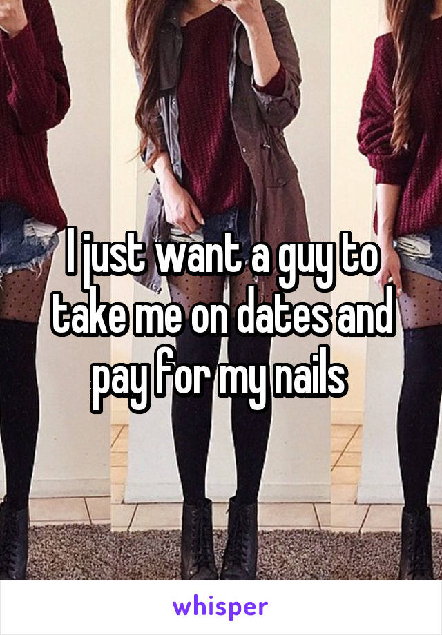 I just want a guy to take me on dates and pay for my nails 