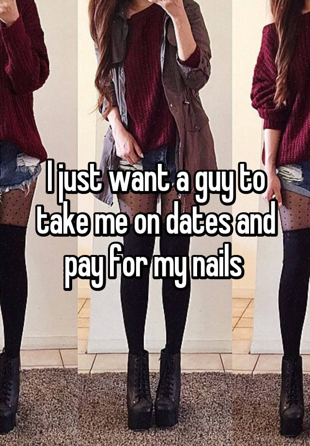 I just want a guy to take me on dates and pay for my nails 