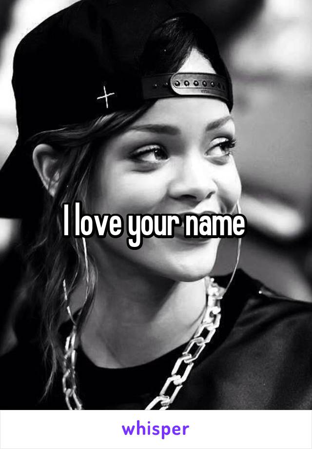 I love your name 