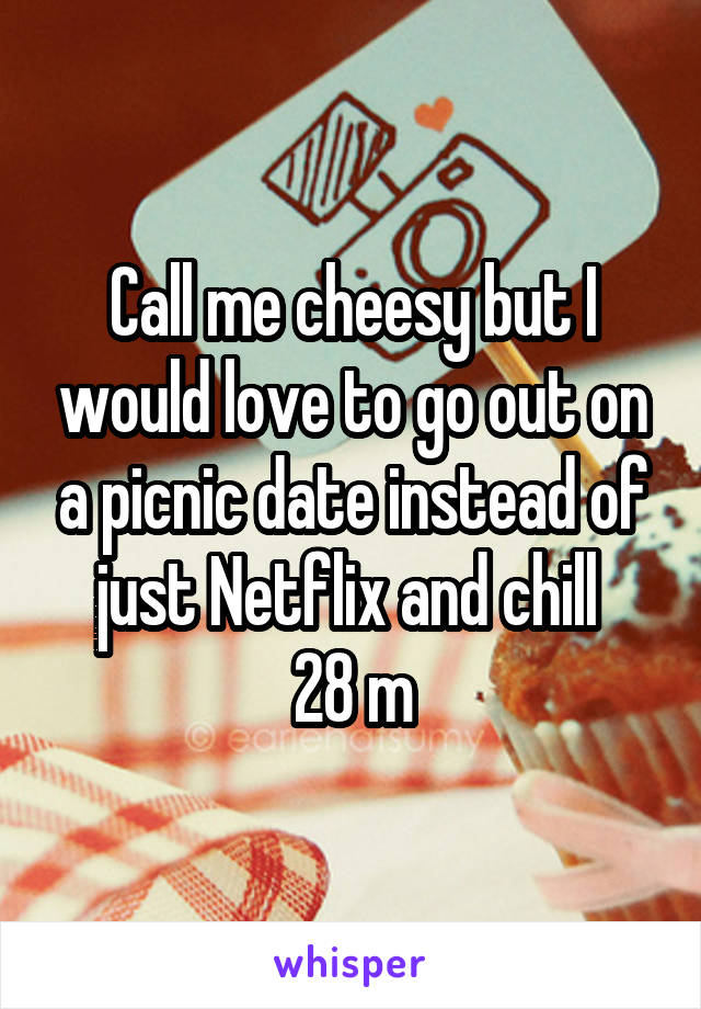 Call me cheesy but I would love to go out on a picnic date instead of just Netflix and chill 
28 m