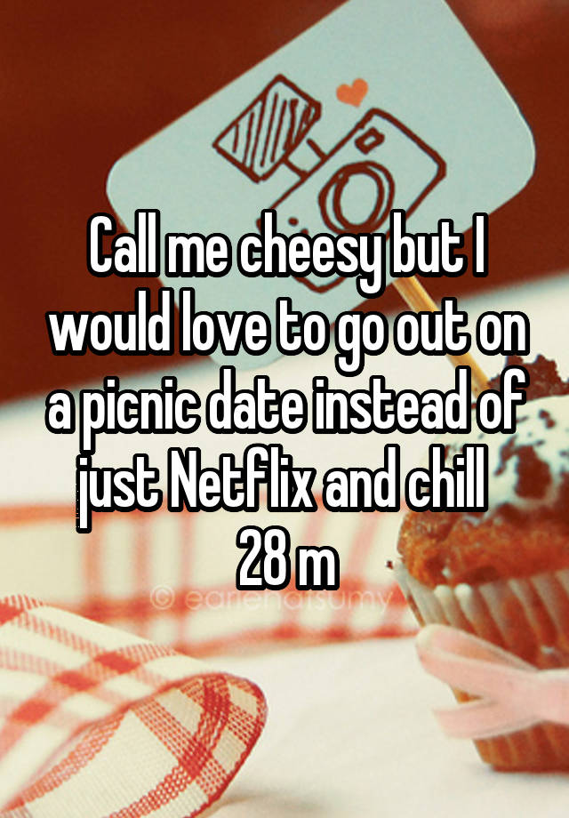 Call me cheesy but I would love to go out on a picnic date instead of just Netflix and chill 
28 m