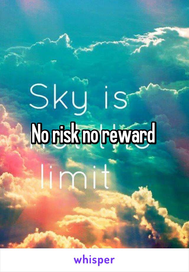 No risk no reward 