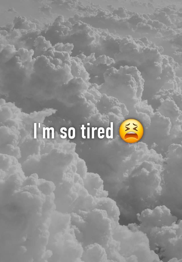 I'm so tired 😫 