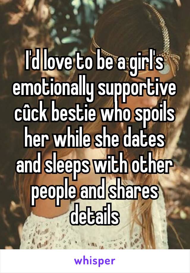 I'd love to be a girl's emotionally supportive cûck bestie who spoils her while she dates and sleeps with other people and shares details