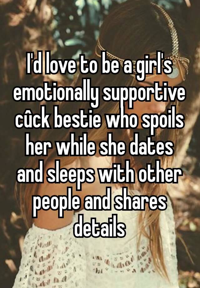 I'd love to be a girl's emotionally supportive cûck bestie who spoils her while she dates and sleeps with other people and shares details