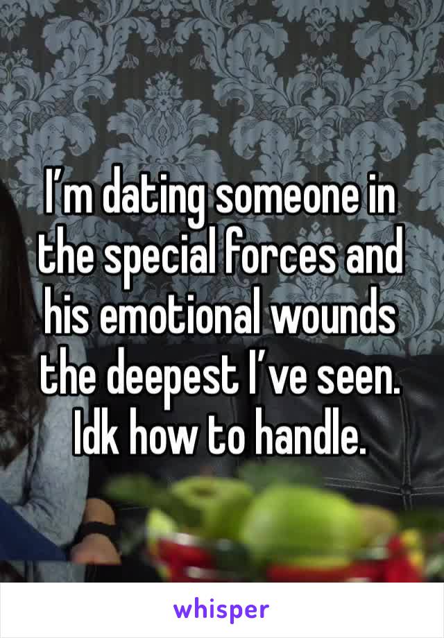 I’m dating someone in the special forces and his emotional wounds the deepest I’ve seen. Idk how to handle. 