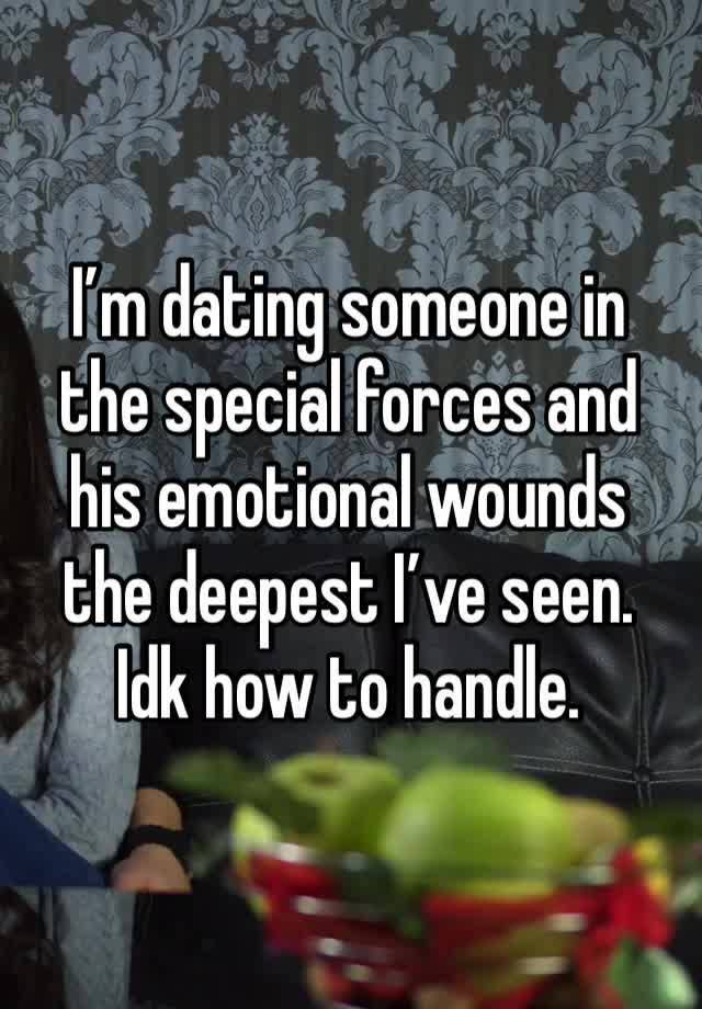 I’m dating someone in the special forces and his emotional wounds the deepest I’ve seen. Idk how to handle. 