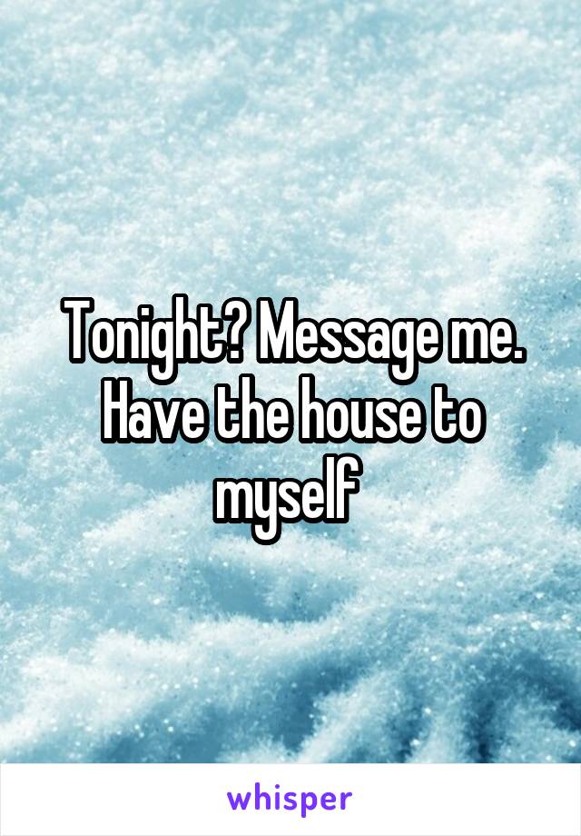 Tonight? Message me. Have the house to myself 