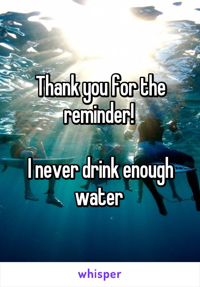Thank you for the reminder! 

I never drink enough water 