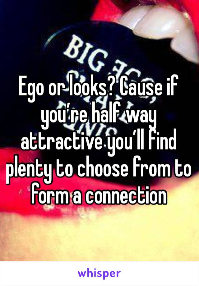 Ego or looks? Cause if you’re half way attractive you’ll find plenty to choose from to form a connection 