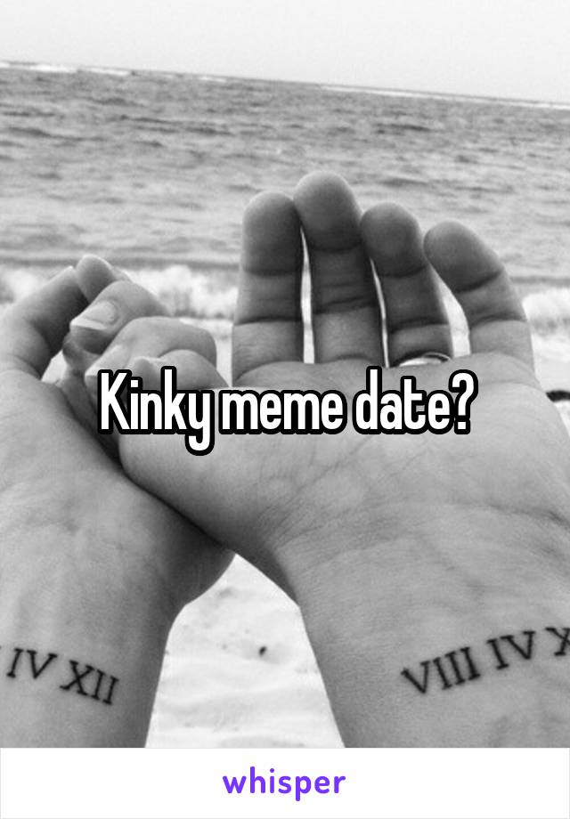 Kinky meme date?