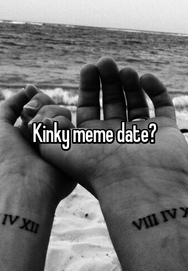 Kinky meme date?