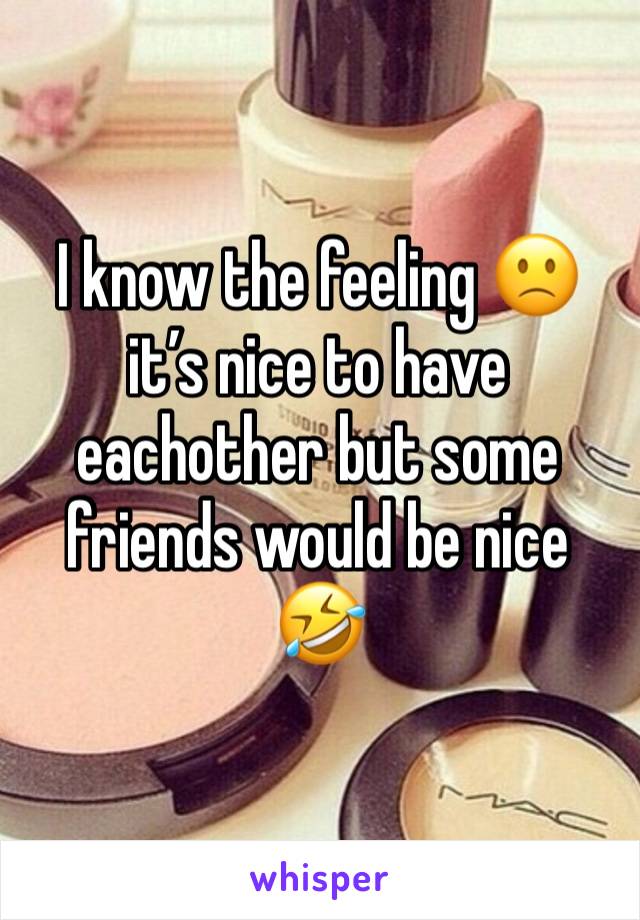 I know the feeling 🙁 it’s nice to have eachother but some friends would be nice 🤣 