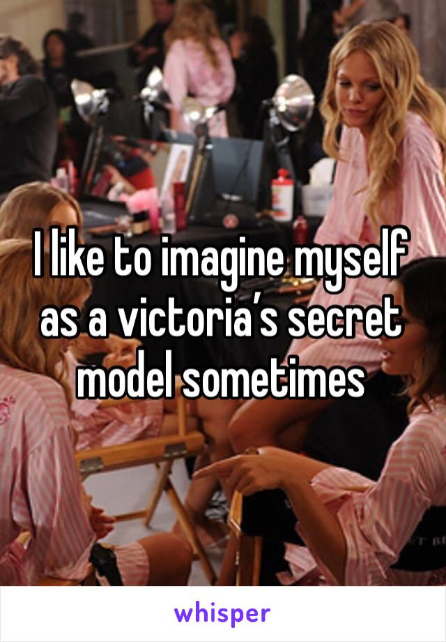 I like to imagine myself as a victoria’s secret model sometimes