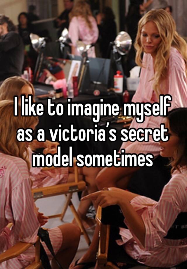 I like to imagine myself as a victoria’s secret model sometimes