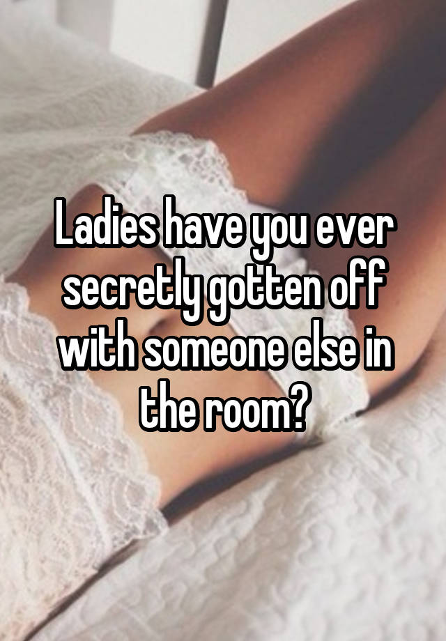 Ladies have you ever secretly gotten off with someone else in the room?