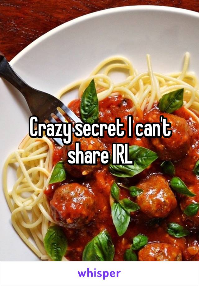 Crazy secret I can't share IRL