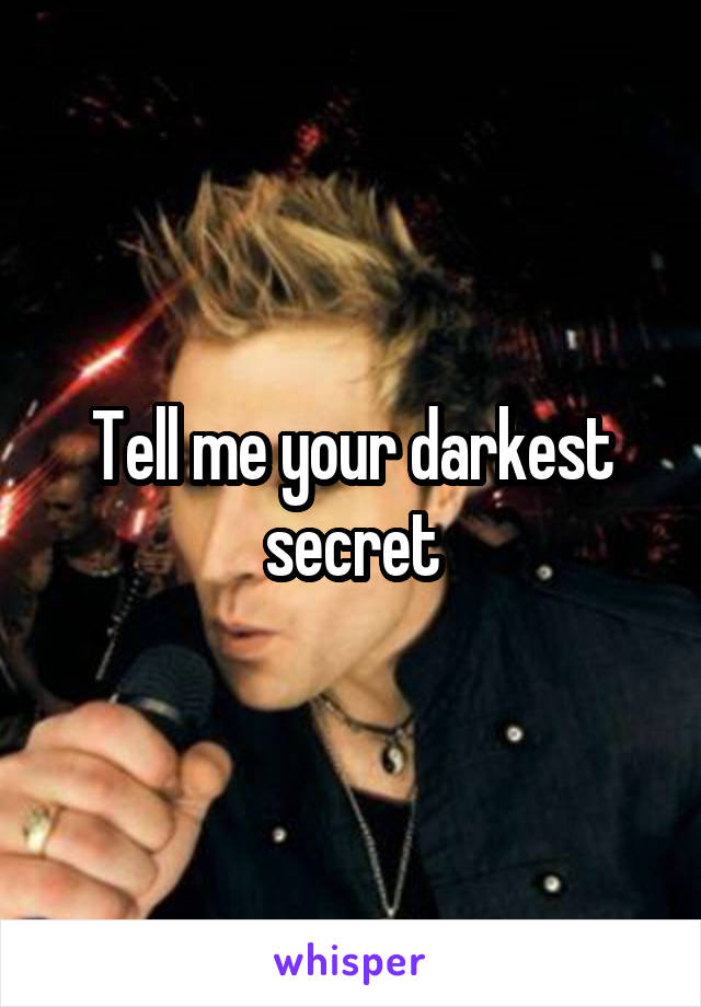 Tell me your darkest secret