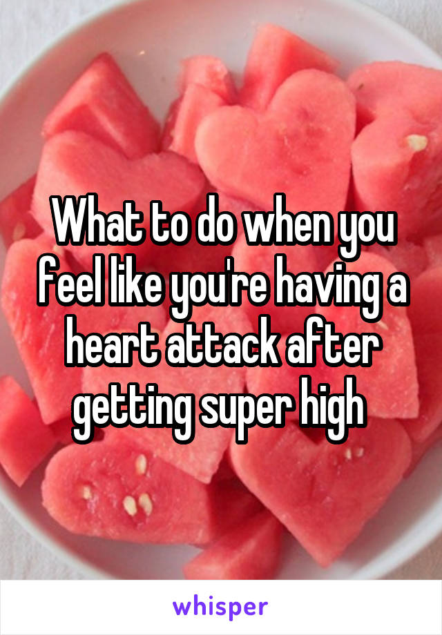 What to do when you feel like you're having a heart attack after getting super high 