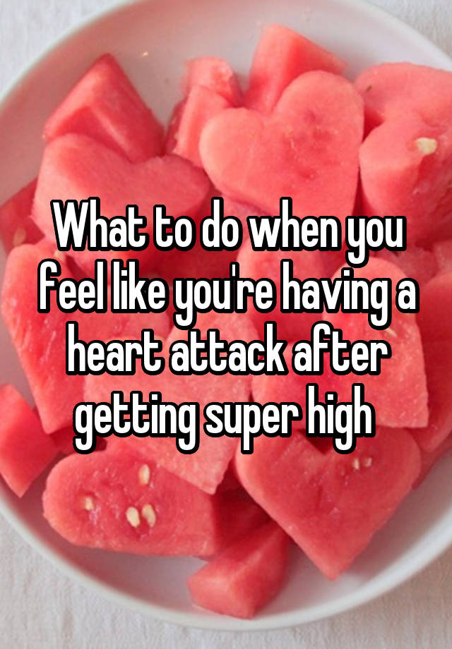 What to do when you feel like you're having a heart attack after getting super high 