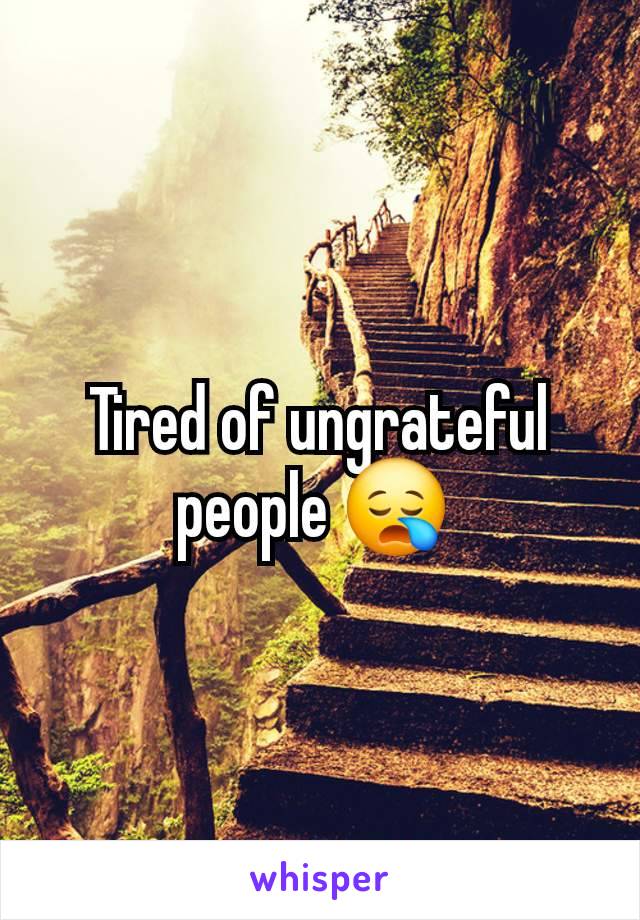 Tired of ungrateful people 😪 