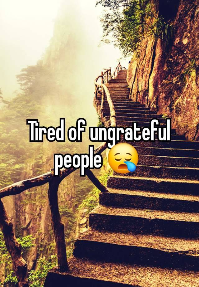 Tired of ungrateful people 😪 