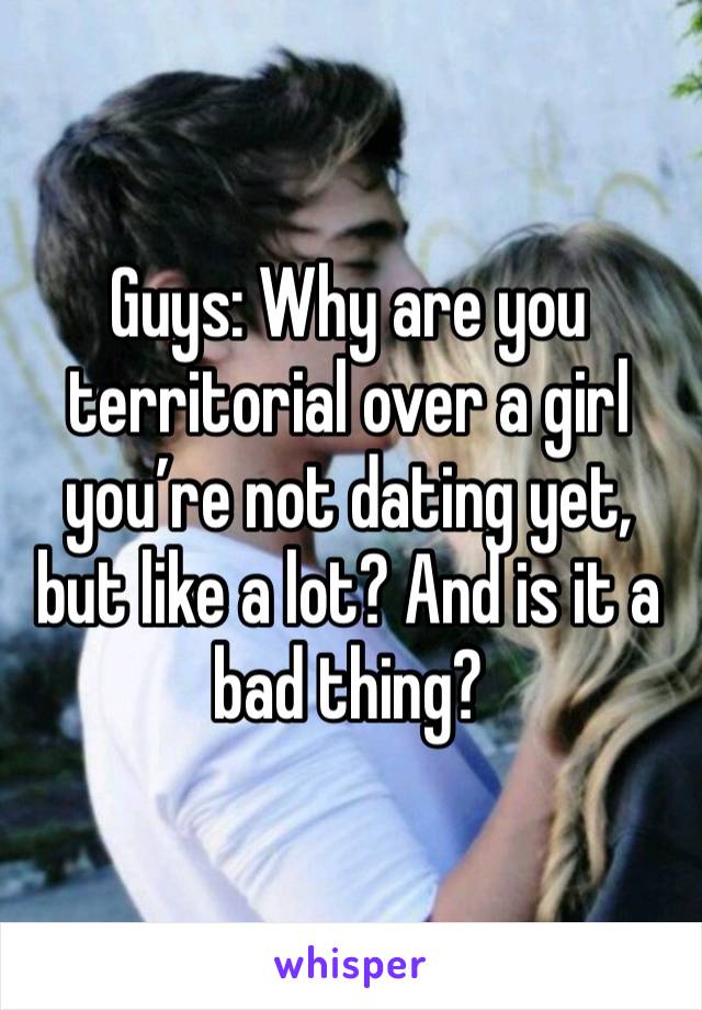 Guys: Why are you territorial over a girl you’re not dating yet, but like a lot? And is it a bad thing? 