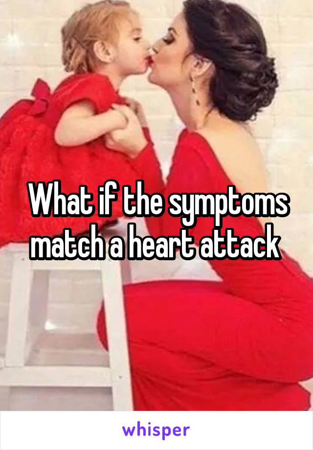 What if the symptoms match a heart attack 