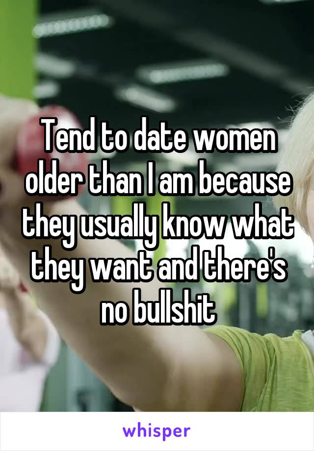 Tend to date women older than I am because they usually know what they want and there's no bullshit