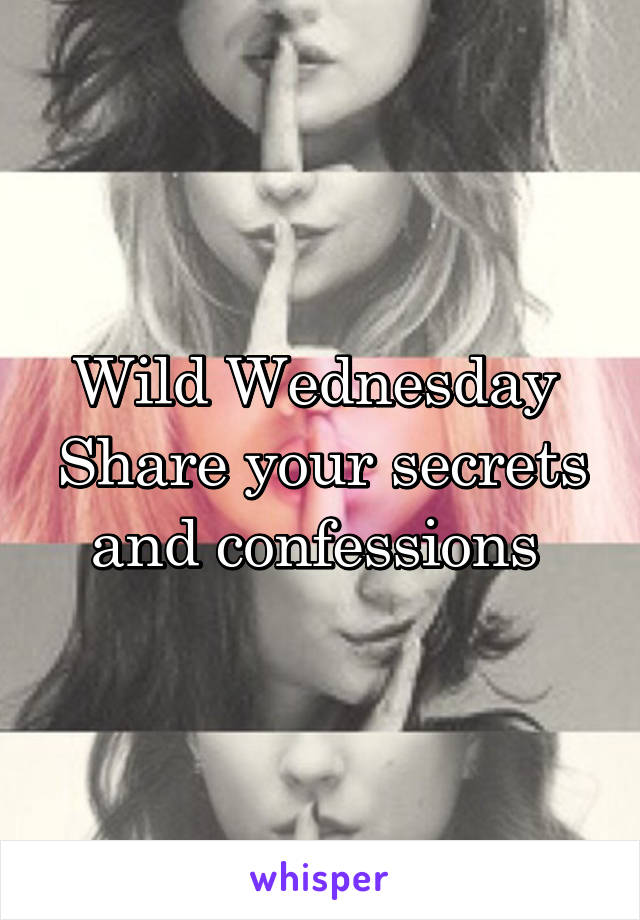 Wild Wednesday 
Share your secrets and confessions 