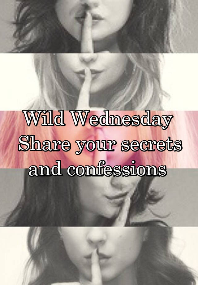 Wild Wednesday 
Share your secrets and confessions 