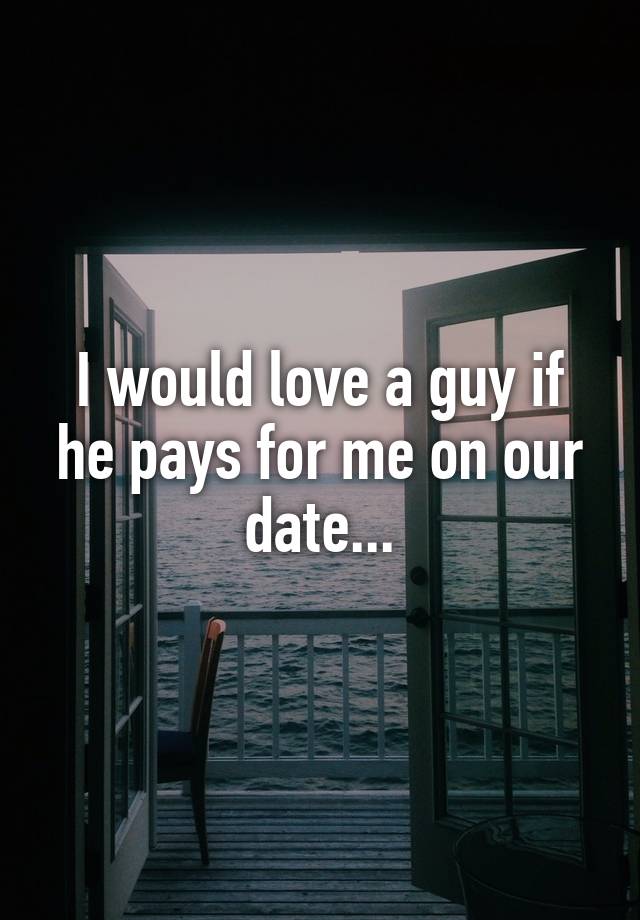 I would love a guy if he pays for me on our date...