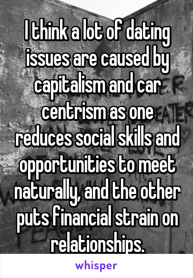 I think a lot of dating issues are caused by capitalism and car centrism as one reduces social skills and opportunities to meet naturally, and the other puts financial strain on relationships.