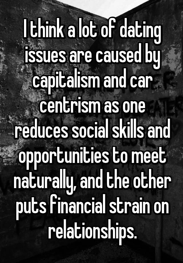 I think a lot of dating issues are caused by capitalism and car centrism as one reduces social skills and opportunities to meet naturally, and the other puts financial strain on relationships.